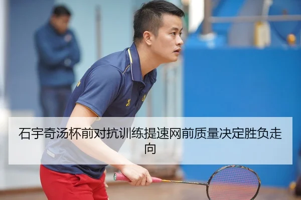 石宇奇汤杯前对抗训练提速网前质量决定胜负走向